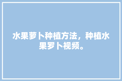 水果萝卜种植方法，种植水果罗卜视频。 家禽养殖