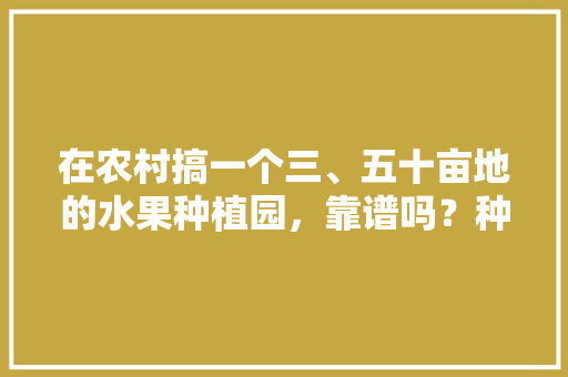 在农村搞一个三、五十亩地的水果种植园，靠谱吗？种植葡萄、桃子，后期在树下养鸡鸭，水果葡萄种植方法视频。 水果种植