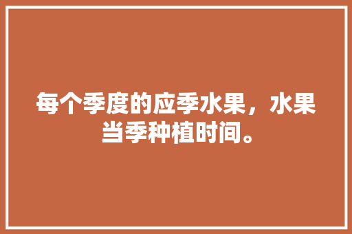 每个季度的应季水果，水果当季种植时间。 土壤施肥