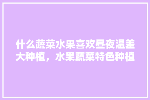 什么蔬菜水果喜欢昼夜温差大种植，水果蔬菜特色种植方法有哪些。 家禽养殖