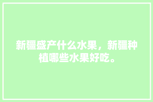 新疆盛产什么水果，新疆种植哪些水果好吃。 畜牧养殖