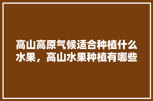 高山高原气候适合种植什么水果，高山水果种植有哪些。 畜牧养殖