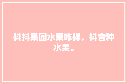 抖抖果园水果咋样，抖音种水果。 土壤施肥