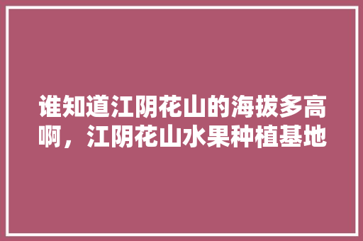 谁知道江阴花山的海拔多高啊，江阴花山水果种植基地。 家禽养殖