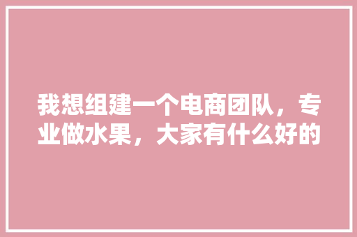 我想组建一个电商团队，专业做水果，大家有什么好的建议或者意见，种植水果是什么专业类别。 土壤施肥