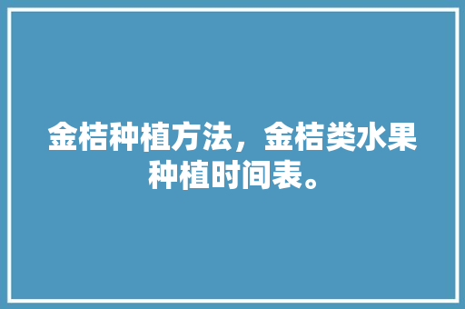 金桔种植方法，金桔类水果种植时间表。 蔬菜种植