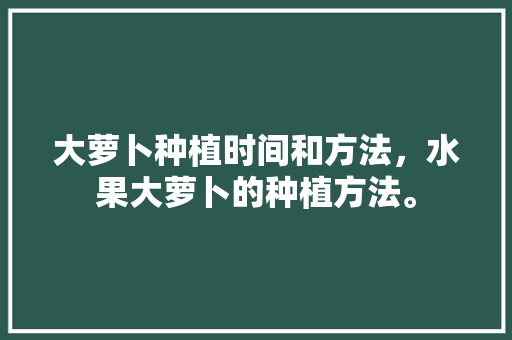 大萝卜种植时间和方法，水果大萝卜的种植方法。 家禽养殖