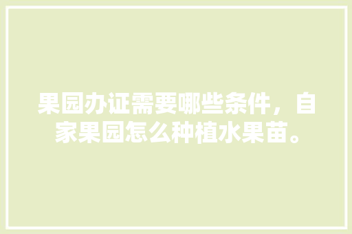 果园办证需要哪些条件，自家果园怎么种植水果苗。 果园办证需要哪些条件，自家果园怎么种植水果苗。 土壤施肥