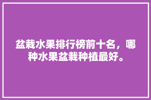 盆栽水果排行榜前十名，哪种水果盆栽种植最好。 蔬菜种植