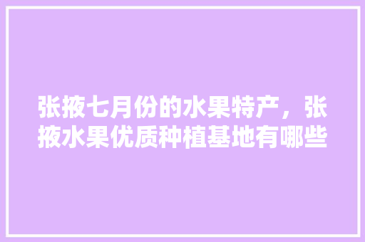 张掖七月份的水果特产，张掖水果优质种植基地有哪些。 畜牧养殖