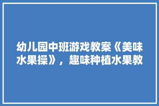 幼儿园中班游戏教案《美味水果操》，趣味种植水果教案中班。 畜牧养殖