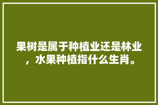 果树是属于种植业还是林业，水果种植指什么生肖。 家禽养殖