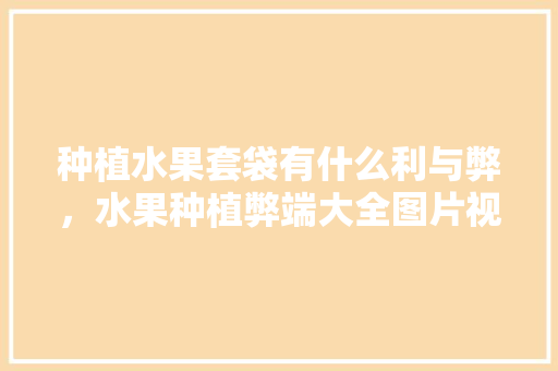 种植水果套袋有什么利与弊，水果种植弊端大全图片视频。 畜牧养殖