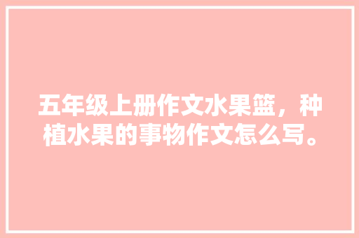 五年级上册作文水果篮，种植水果的事物作文怎么写。 畜牧养殖