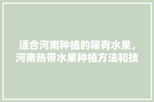 适合河南种植的稀有水果，河南热带水果种植方法和技术。 家禽养殖