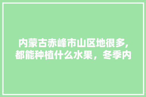 内蒙古赤峰市山区地很多,都能种植什么水果，冬季内蒙水果种植时间表。 水果种植