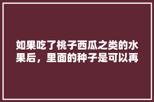 如果吃了桃子西瓜之类的水果后，里面的种子是可以再种植的吗，跟原来的有什么区别吗，水果籽种植日记图片。 畜牧养殖