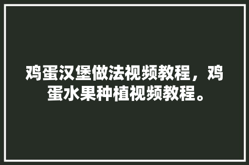 鸡蛋汉堡做法视频教程，鸡蛋水果种植视频教程。 蔬菜种植