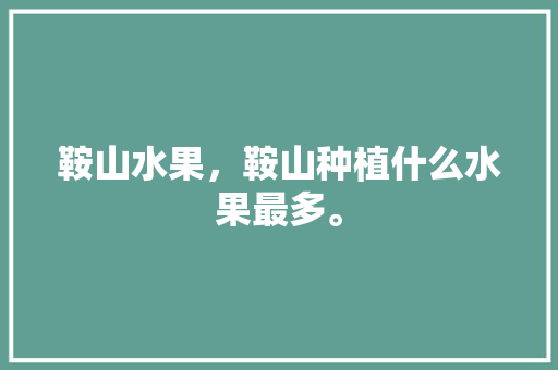 鞍山水果，鞍山种植什么水果最多。 家禽养殖