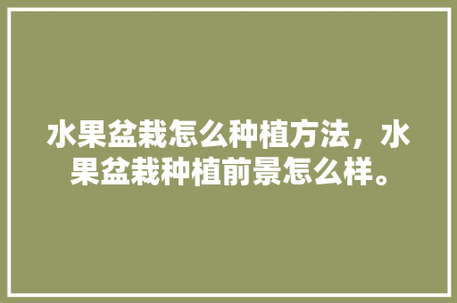 水果盆栽怎么种植方法，水果盆栽种植前景怎么样。 水果盆栽怎么种植方法，水果盆栽种植前景怎么样。 蔬菜种植