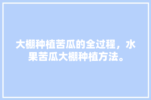 大棚种植苦瓜的全过程，水果苦瓜大棚种植方法。 家禽养殖