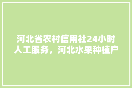 河北省农村信用社24小时人工服务，河北水果种植户电话多少。 水果种植