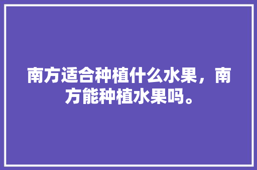 南方适合种植什么水果，南方能种植水果吗。 水果种植