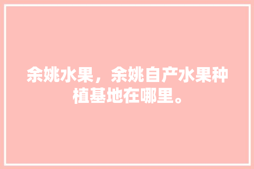 余姚水果，余姚自产水果种植基地在哪里。 畜牧养殖