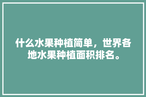 什么水果种植简单，世界各地水果种植面积排名。 土壤施肥