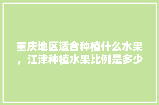 重庆地区适合种植什么水果，江津种植水果比例是多少。 水果种植