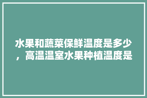 水果和蔬菜保鲜温度是多少，高温温室水果种植温度是多少。 家禽养殖