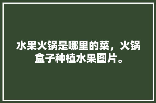 水果火锅是哪里的菜，火锅盒子种植水果图片。 水果火锅是哪里的菜，火锅盒子种植水果图片。 畜牧养殖