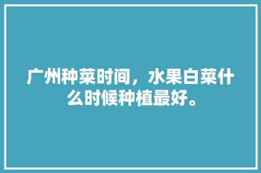 广州种菜时间，水果白菜什么时候种植最好。