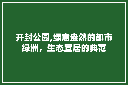 开封公园,绿意盎然的都市绿洲，生态宜居的典范