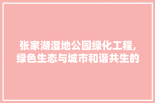 张家湖湿地公园绿化工程,绿色生态与城市和谐共生的新篇章