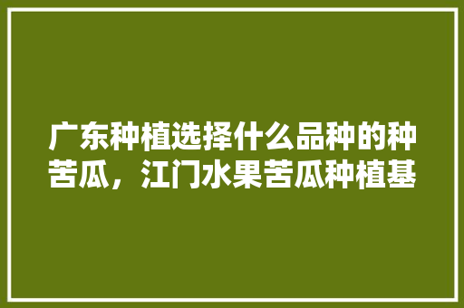 广东种植选择什么品种的种苦瓜，江门水果苦瓜种植基地在哪里。 广东种植选择什么品种的种苦瓜，江门水果苦瓜种植基地在哪里。 家禽养殖