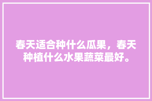 春天适合种什么瓜果，春天种植什么水果蔬菜最好。 土壤施肥