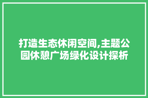 打造生态休闲空间,主题公园休憩广场绿化设计探析