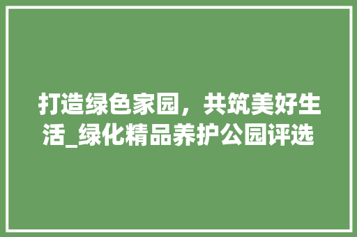 打造绿色家园，共筑美好生活_绿化精品养护公园评选活动侧记