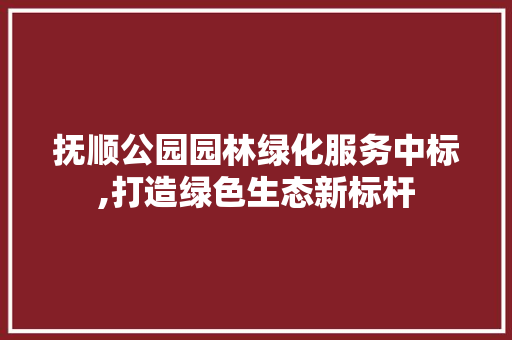 抚顺公园园林绿化服务中标,打造绿色生态新标杆