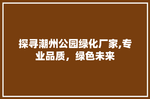 探寻潮州公园绿化厂家,专业品质，绿色未来