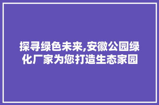 探寻绿色未来,安徽公园绿化厂家为您打造生态家园