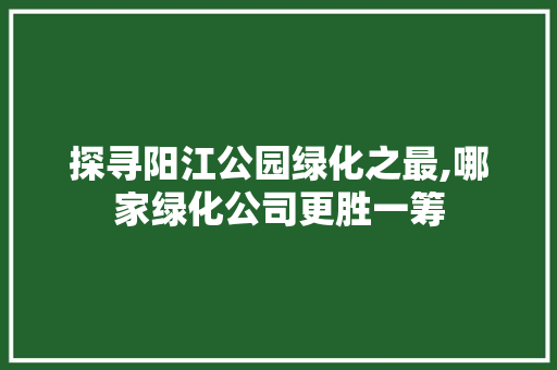 探寻阳江公园绿化之最,哪家绿化公司更胜一筹