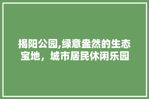 揭阳公园,绿意盎然的生态宝地，城市居民休闲乐园