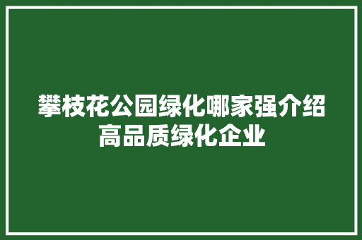 攀枝花公园绿化哪家强介绍高品质绿化企业(攀枝花公园绿化哪家强介绍高品质绿化企业呢)