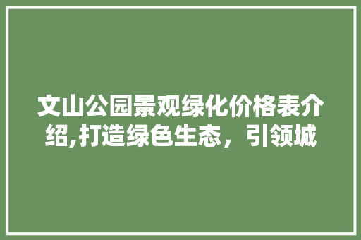 文山公园景观绿化价格表介绍,打造绿色生态，引领城市绿色发展新潮流