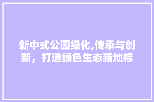 新中式公园绿化,传承与创新，打造绿色生态新地标