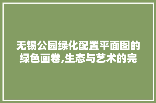 无锡公园绿化配置平面图的绿色画卷,生态与艺术的完美融合