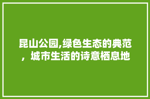 昆山公园,绿色生态的典范，城市生活的诗意栖息地