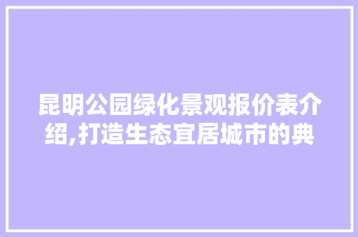 昆明公园绿化景观报价表介绍,打造生态宜居城市的典范